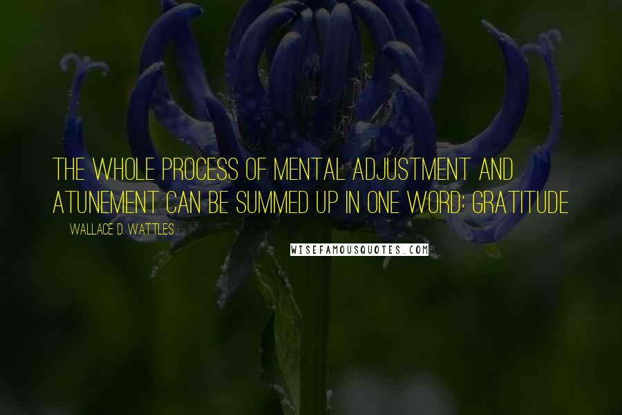 Wallace D. Wattles Quotes: The whole process of mental adjustment and atunement can be summed up in one word: Gratitude