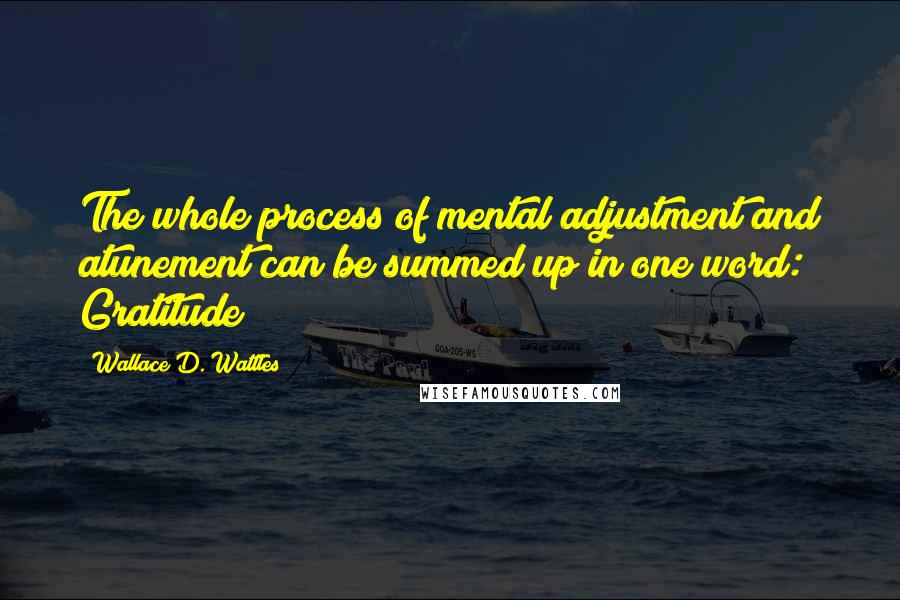 Wallace D. Wattles Quotes: The whole process of mental adjustment and atunement can be summed up in one word: Gratitude