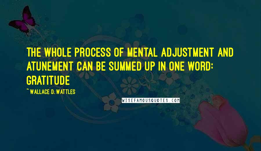 Wallace D. Wattles Quotes: The whole process of mental adjustment and atunement can be summed up in one word: Gratitude