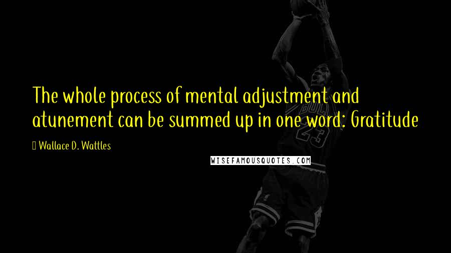 Wallace D. Wattles Quotes: The whole process of mental adjustment and atunement can be summed up in one word: Gratitude