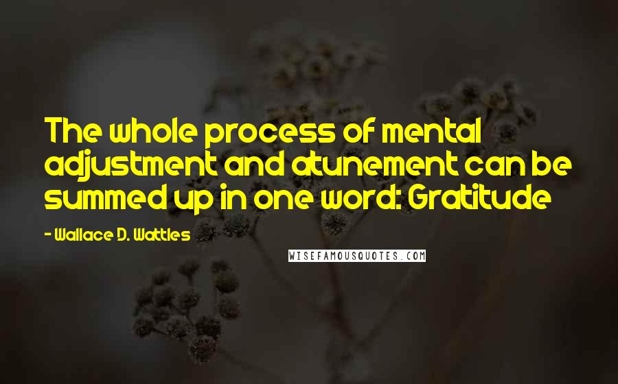 Wallace D. Wattles Quotes: The whole process of mental adjustment and atunement can be summed up in one word: Gratitude