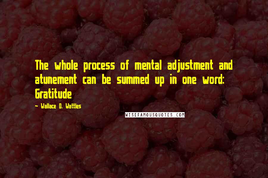 Wallace D. Wattles Quotes: The whole process of mental adjustment and atunement can be summed up in one word: Gratitude