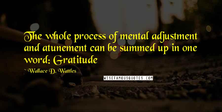 Wallace D. Wattles Quotes: The whole process of mental adjustment and atunement can be summed up in one word: Gratitude