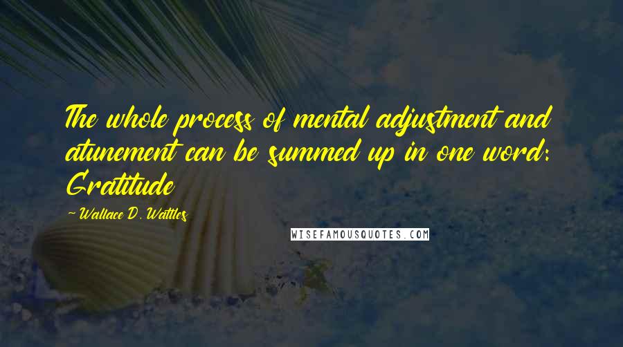 Wallace D. Wattles Quotes: The whole process of mental adjustment and atunement can be summed up in one word: Gratitude