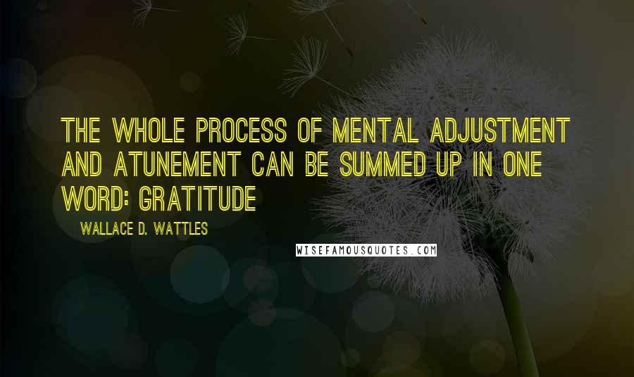 Wallace D. Wattles Quotes: The whole process of mental adjustment and atunement can be summed up in one word: Gratitude