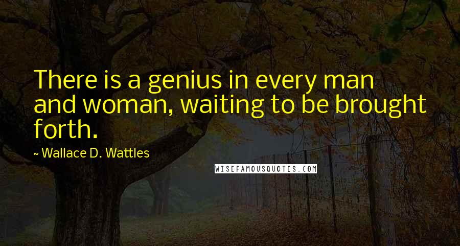 Wallace D. Wattles Quotes: There is a genius in every man and woman, waiting to be brought forth.