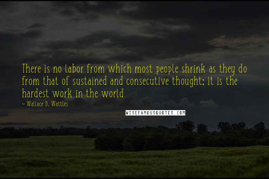Wallace D. Wattles Quotes: There is no labor from which most people shrink as they do from that of sustained and consecutive thought; it is the hardest work in the world