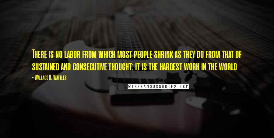 Wallace D. Wattles Quotes: There is no labor from which most people shrink as they do from that of sustained and consecutive thought; it is the hardest work in the world