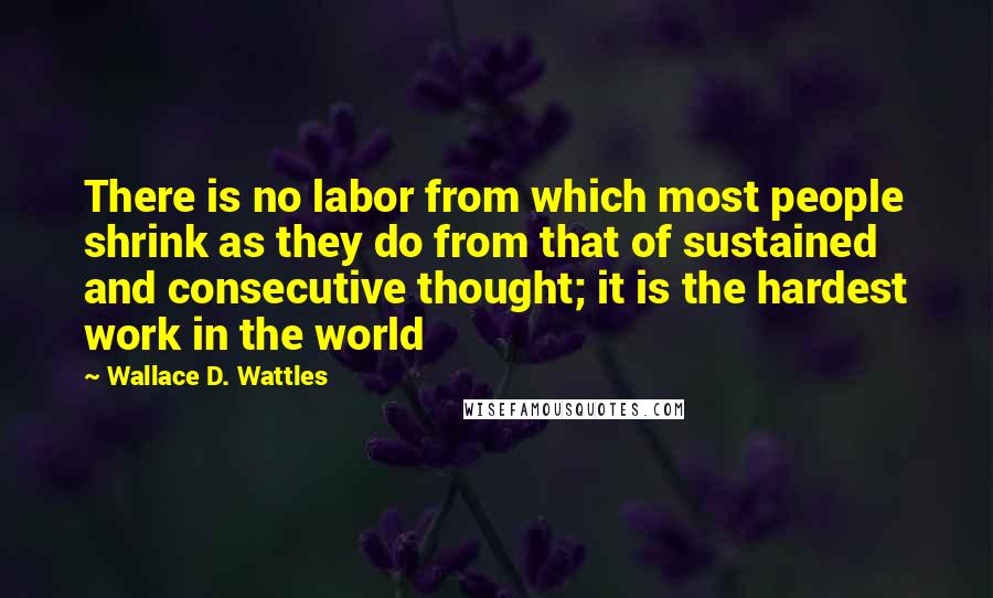 Wallace D. Wattles Quotes: There is no labor from which most people shrink as they do from that of sustained and consecutive thought; it is the hardest work in the world