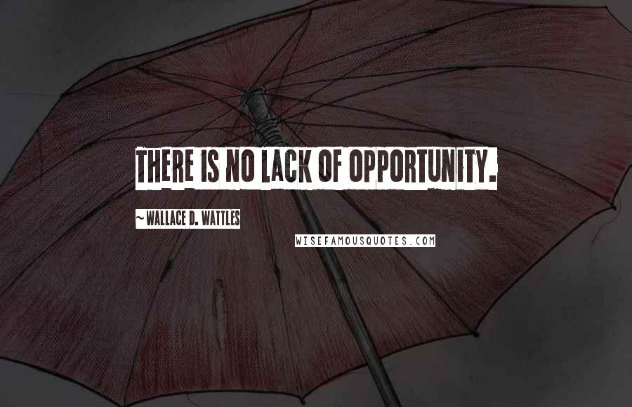 Wallace D. Wattles Quotes: There is no lack of opportunity.