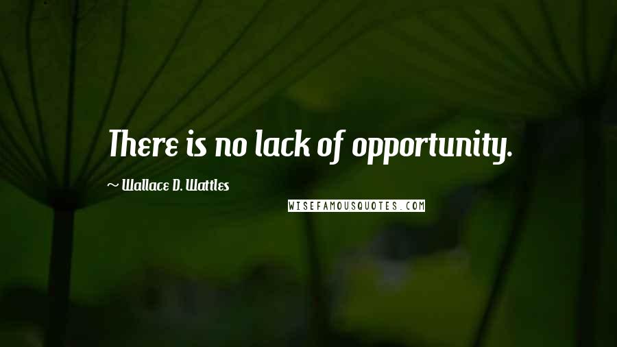 Wallace D. Wattles Quotes: There is no lack of opportunity.