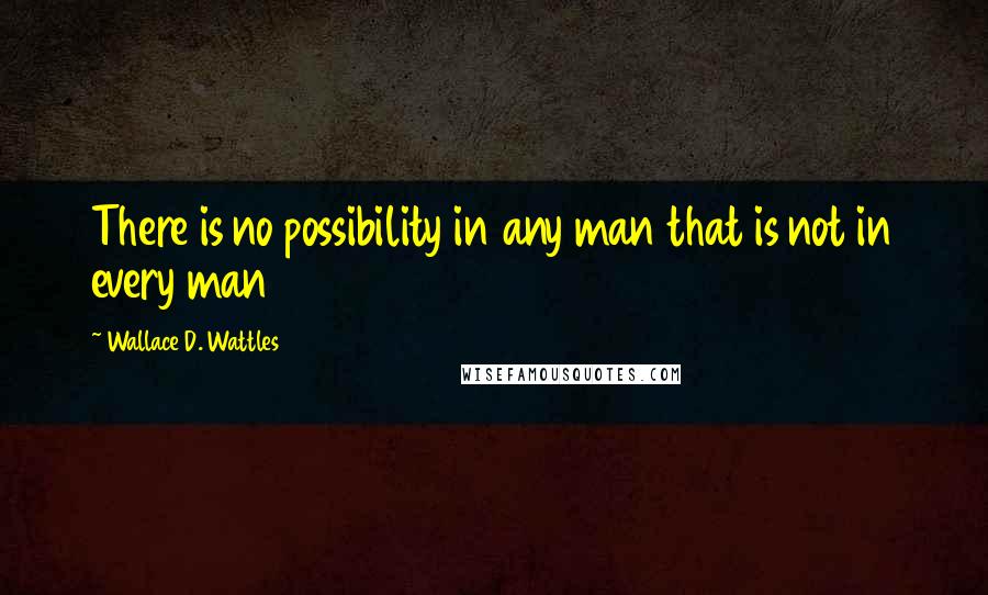 Wallace D. Wattles Quotes: There is no possibility in any man that is not in every man