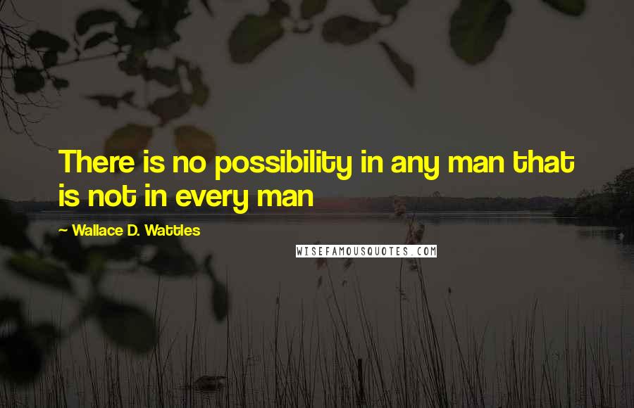 Wallace D. Wattles Quotes: There is no possibility in any man that is not in every man