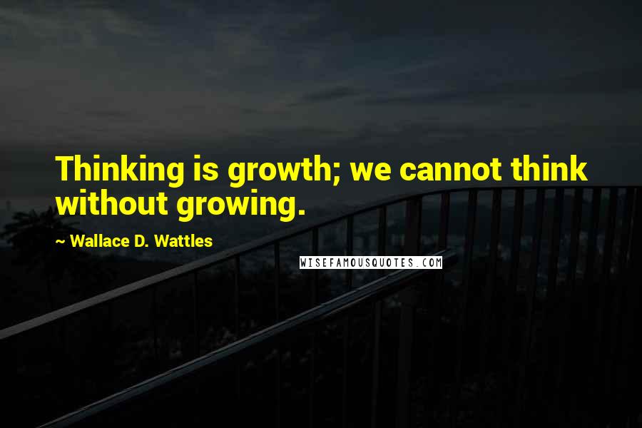 Wallace D. Wattles Quotes: Thinking is growth; we cannot think without growing.