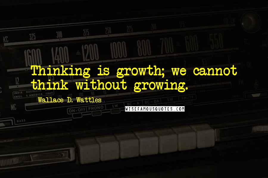 Wallace D. Wattles Quotes: Thinking is growth; we cannot think without growing.