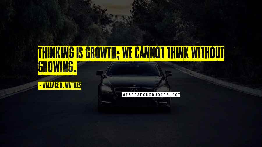 Wallace D. Wattles Quotes: Thinking is growth; we cannot think without growing.
