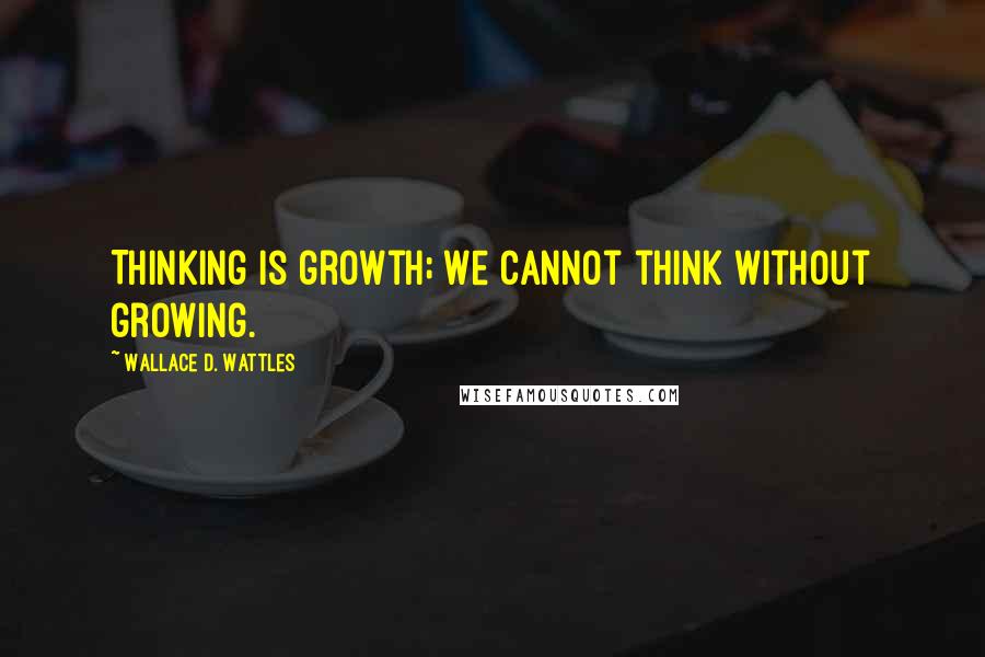 Wallace D. Wattles Quotes: Thinking is growth; we cannot think without growing.