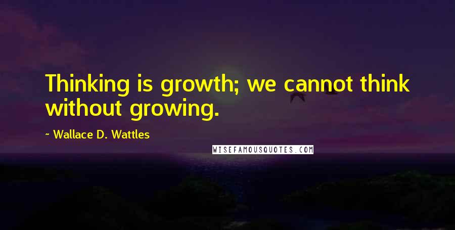 Wallace D. Wattles Quotes: Thinking is growth; we cannot think without growing.