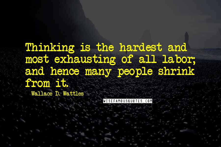 Wallace D. Wattles Quotes: Thinking is the hardest and most exhausting of all labor; and hence many people shrink from it.