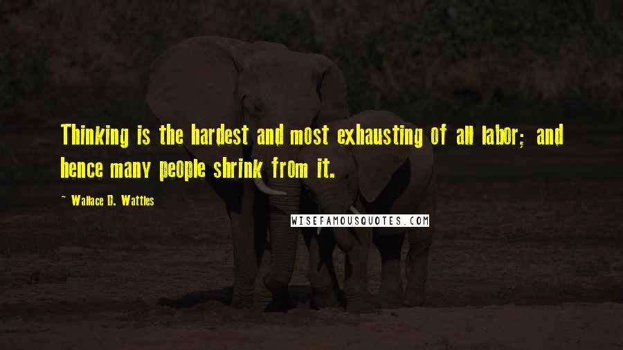 Wallace D. Wattles Quotes: Thinking is the hardest and most exhausting of all labor; and hence many people shrink from it.