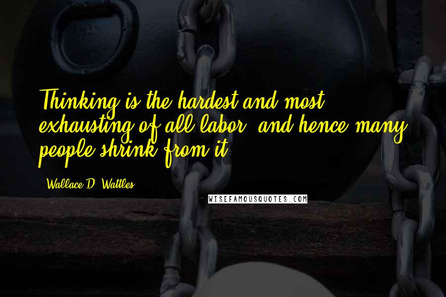 Wallace D. Wattles Quotes: Thinking is the hardest and most exhausting of all labor; and hence many people shrink from it.