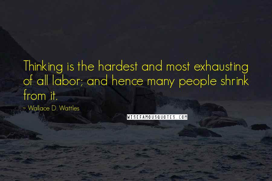 Wallace D. Wattles Quotes: Thinking is the hardest and most exhausting of all labor; and hence many people shrink from it.