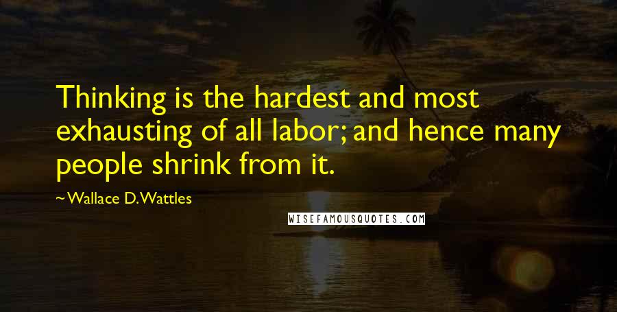 Wallace D. Wattles Quotes: Thinking is the hardest and most exhausting of all labor; and hence many people shrink from it.