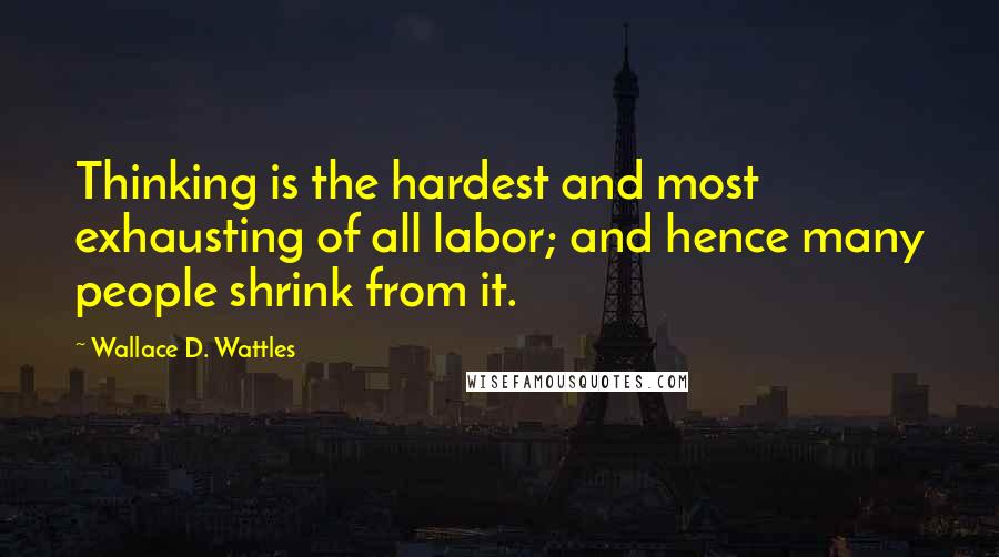 Wallace D. Wattles Quotes: Thinking is the hardest and most exhausting of all labor; and hence many people shrink from it.