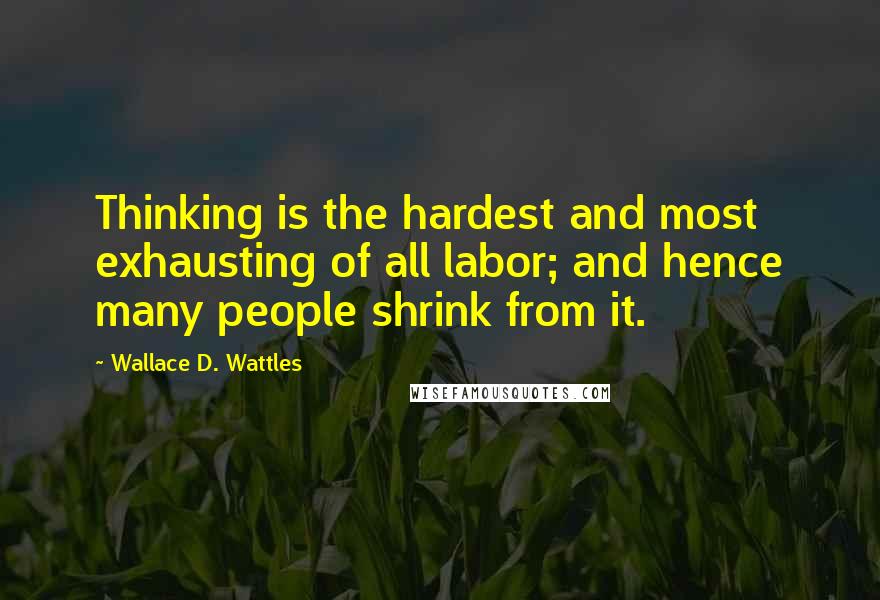 Wallace D. Wattles Quotes: Thinking is the hardest and most exhausting of all labor; and hence many people shrink from it.