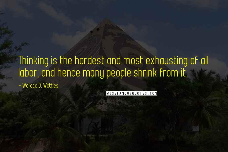 Wallace D. Wattles Quotes: Thinking is the hardest and most exhausting of all labor; and hence many people shrink from it.