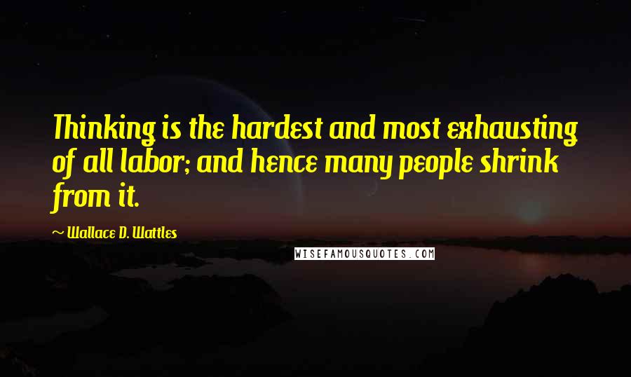 Wallace D. Wattles Quotes: Thinking is the hardest and most exhausting of all labor; and hence many people shrink from it.