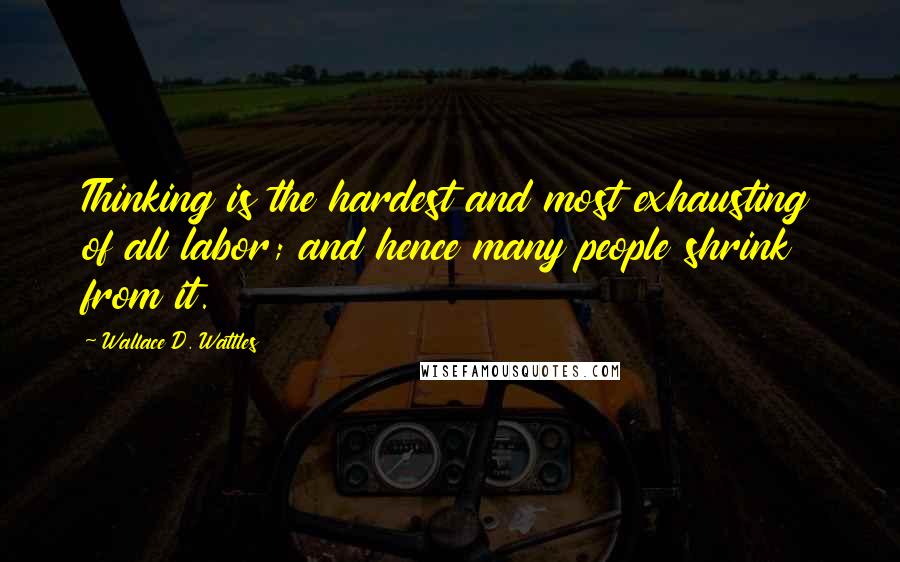 Wallace D. Wattles Quotes: Thinking is the hardest and most exhausting of all labor; and hence many people shrink from it.