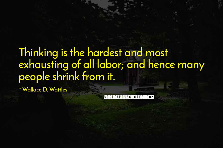 Wallace D. Wattles Quotes: Thinking is the hardest and most exhausting of all labor; and hence many people shrink from it.