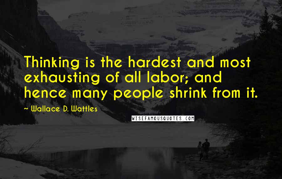 Wallace D. Wattles Quotes: Thinking is the hardest and most exhausting of all labor; and hence many people shrink from it.