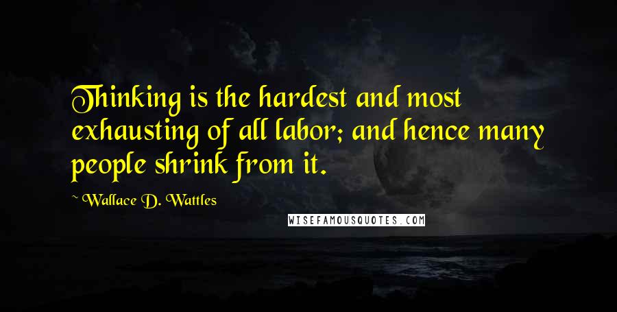 Wallace D. Wattles Quotes: Thinking is the hardest and most exhausting of all labor; and hence many people shrink from it.