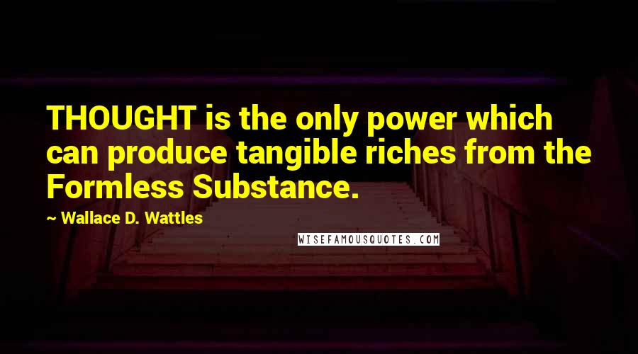 Wallace D. Wattles Quotes: THOUGHT is the only power which can produce tangible riches from the Formless Substance.