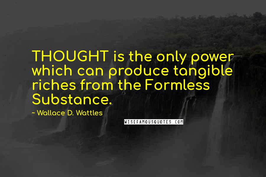 Wallace D. Wattles Quotes: THOUGHT is the only power which can produce tangible riches from the Formless Substance.