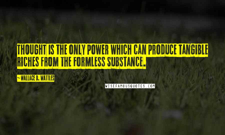 Wallace D. Wattles Quotes: THOUGHT is the only power which can produce tangible riches from the Formless Substance.