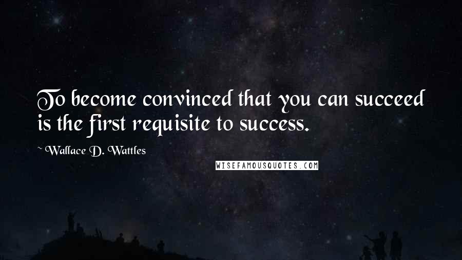 Wallace D. Wattles Quotes: To become convinced that you can succeed is the first requisite to success.