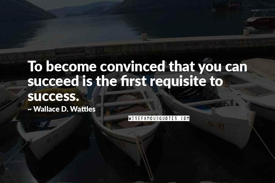 Wallace D. Wattles Quotes: To become convinced that you can succeed is the first requisite to success.