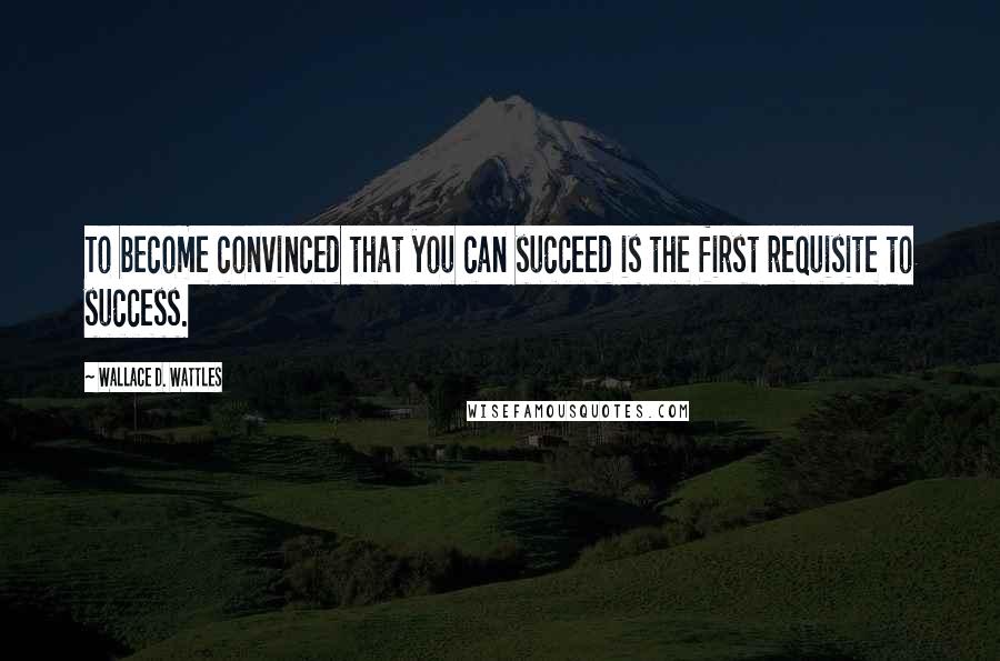 Wallace D. Wattles Quotes: To become convinced that you can succeed is the first requisite to success.