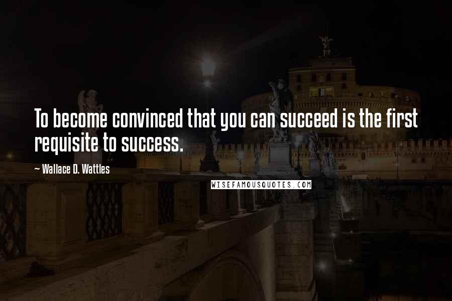 Wallace D. Wattles Quotes: To become convinced that you can succeed is the first requisite to success.