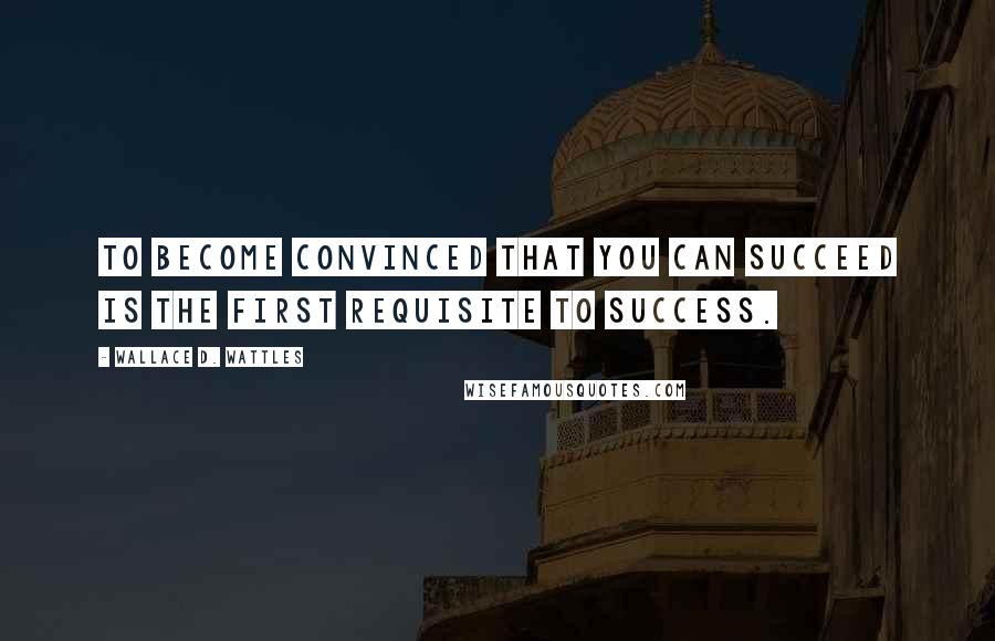 Wallace D. Wattles Quotes: To become convinced that you can succeed is the first requisite to success.