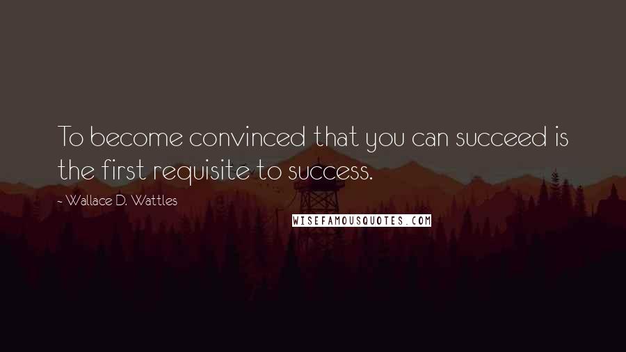 Wallace D. Wattles Quotes: To become convinced that you can succeed is the first requisite to success.