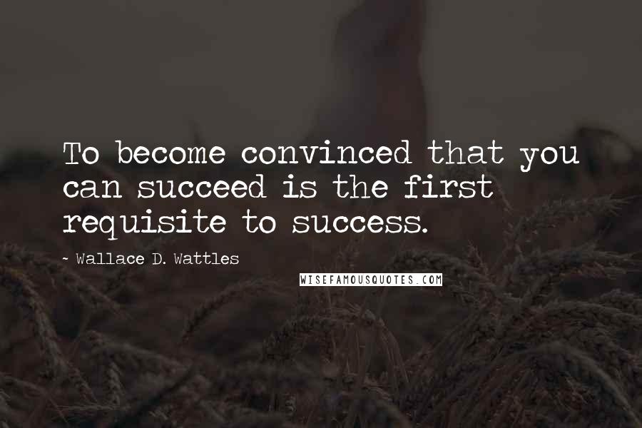 Wallace D. Wattles Quotes: To become convinced that you can succeed is the first requisite to success.