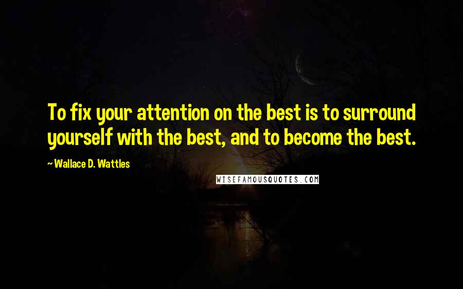 Wallace D. Wattles Quotes: To fix your attention on the best is to surround yourself with the best, and to become the best.