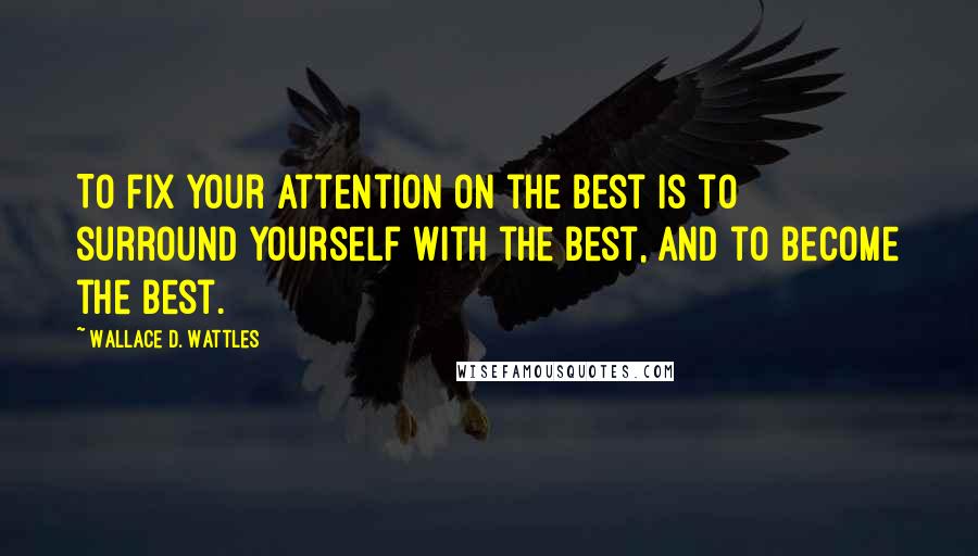 Wallace D. Wattles Quotes: To fix your attention on the best is to surround yourself with the best, and to become the best.