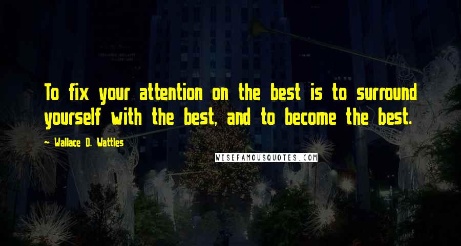 Wallace D. Wattles Quotes: To fix your attention on the best is to surround yourself with the best, and to become the best.