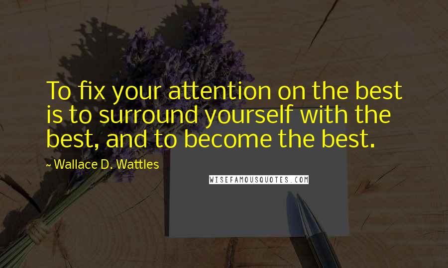Wallace D. Wattles Quotes: To fix your attention on the best is to surround yourself with the best, and to become the best.