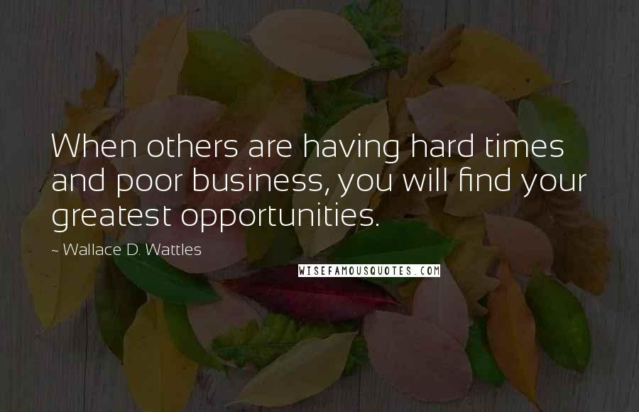 Wallace D. Wattles Quotes: When others are having hard times and poor business, you will find your greatest opportunities.